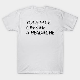 Your face gives me a headache T-Shirt